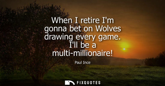 Small: When I retire Im gonna bet on Wolves drawing every game. Ill be a multi-millionaire!