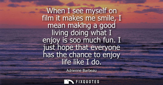 Small: When I see myself on film it makes me smile, I mean making a good living doing what I enjoy is soo much