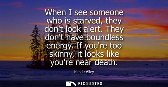 Small: When I see someone who is starved, they dont look alert. They dont have boundless energy. If youre too 