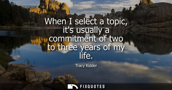 Small: When I select a topic, its usually a commitment of two to three years of my life