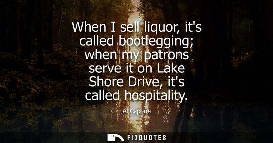 Small: When I sell liquor, its called bootlegging when my patrons serve it on Lake Shore Drive, its called hos