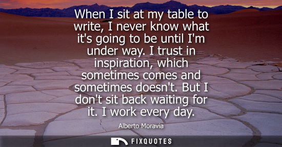 Small: When I sit at my table to write, I never know what its going to be until Im under way. I trust in inspi