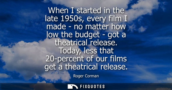 Small: When I started in the late 1950s, every film I made - no matter how low the budget - got a theatrical r