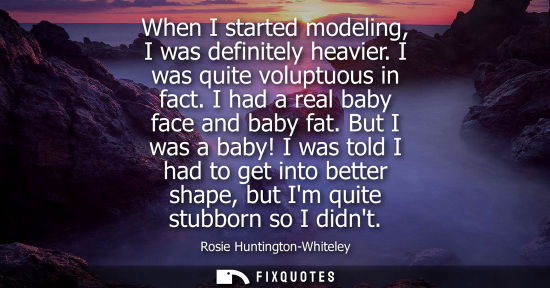 Small: When I started modeling, I was definitely heavier. I was quite voluptuous in fact. I had a real baby fa
