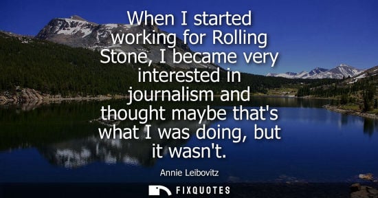 Small: When I started working for Rolling Stone, I became very interested in journalism and thought maybe that