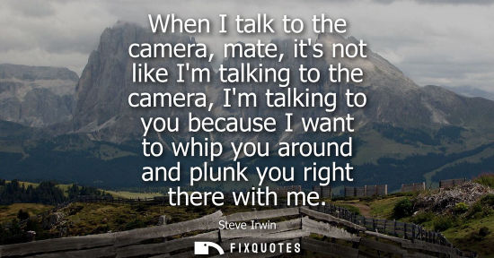 Small: When I talk to the camera, mate, its not like Im talking to the camera, Im talking to you because I wan