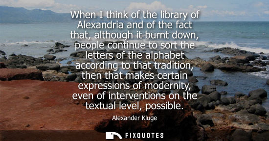 Small: When I think of the library of Alexandria and of the fact that, although it burnt down, people continue