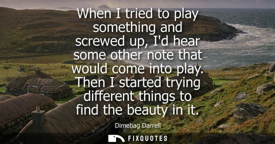 Small: When I tried to play something and screwed up, Id hear some other note that would come into play.