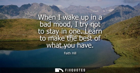 Small: When I wake up in a bad mood, I try not to stay in one. Learn to make the best of what you have