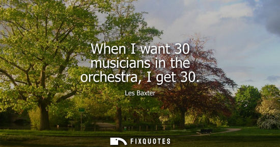 Small: When I want 30 musicians in the orchestra, I get 30