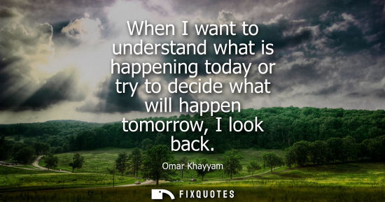 Small: When I want to understand what is happening today or try to decide what will happen tomorrow, I look back