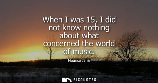 Small: When I was 15, I did not know nothing about what concerned the world of music