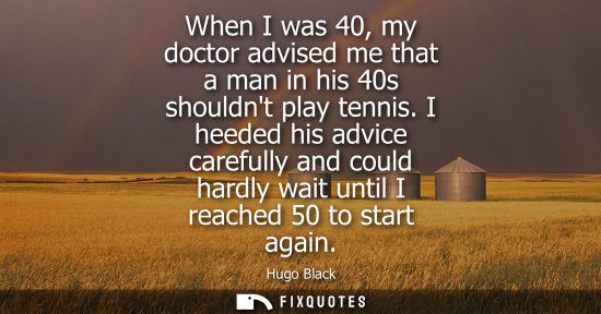 Small: When I was 40, my doctor advised me that a man in his 40s shouldnt play tennis. I heeded his advice carefully 