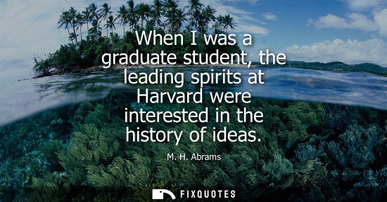 Small: When I was a graduate student, the leading spirits at Harvard were interested in the history of ideas