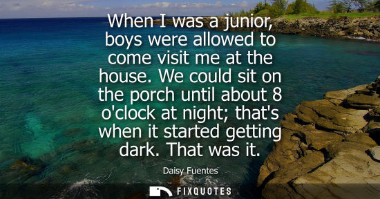 Small: When I was a junior, boys were allowed to come visit me at the house. We could sit on the porch until a