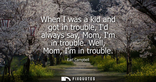 Small: When I was a kid and got in trouble, Id always say, Mom, Im in trouble. Well, Mom, Im in trouble