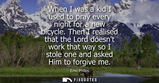 Small: When I was a kid I used to pray every night for a new bicycle. Then I realised that the Lord doesnt work that 