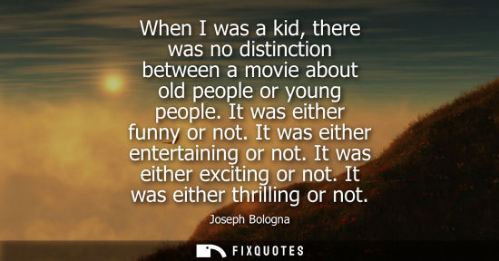 Small: When I was a kid, there was no distinction between a movie about old people or young people. It was eit