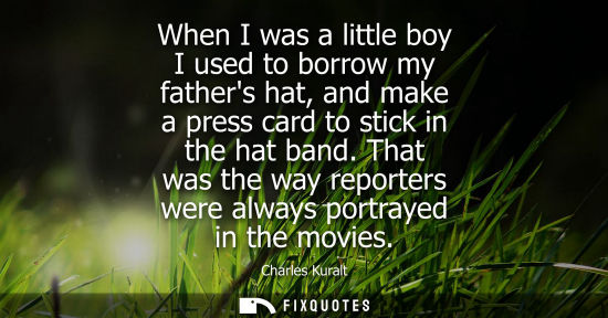 Small: When I was a little boy I used to borrow my fathers hat, and make a press card to stick in the hat band