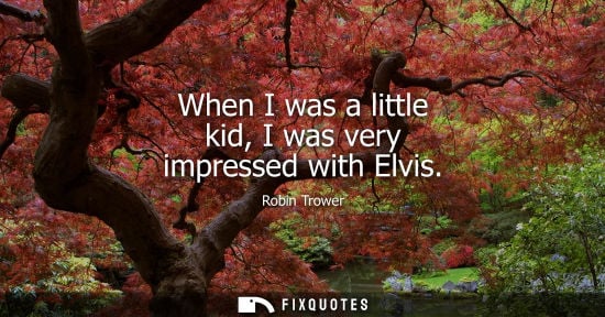 Small: When I was a little kid, I was very impressed with Elvis