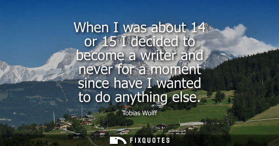 Small: When I was about 14 or 15 I decided to become a writer and never for a moment since have I wanted to do