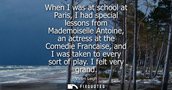 Small: When I was at school at Paris, I had special lessons from Mademoiselle Antoine, an actress at the Comed