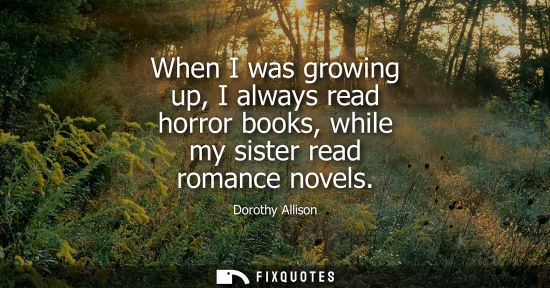 Small: When I was growing up, I always read horror books, while my sister read romance novels