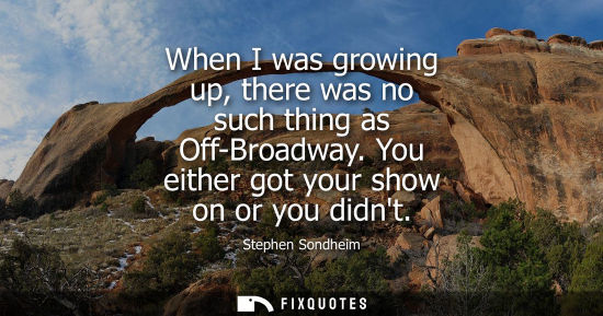 Small: When I was growing up, there was no such thing as Off-Broadway. You either got your show on or you didn
