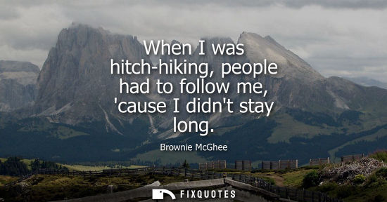 Small: When I was hitch-hiking, people had to follow me, cause I didnt stay long