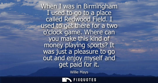 Small: When I was in Birmingham I used to go to a place called Redwood Field. I used to get there for a two oc