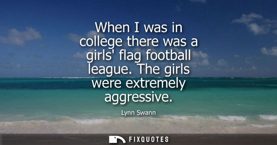 Small: When I was in college there was a girls flag football league. The girls were extremely aggressive