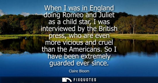 Small: When I was in England doing Romeo and Juliet as a child star, I was interviewed by the British press, w