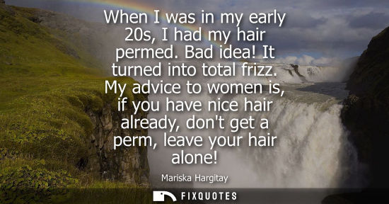 Small: When I was in my early 20s, I had my hair permed. Bad idea! It turned into total frizz. My advice to wo