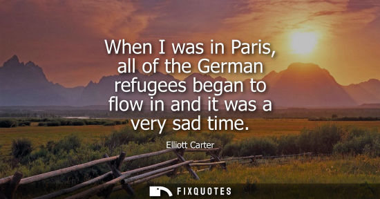 Small: When I was in Paris, all of the German refugees began to flow in and it was a very sad time