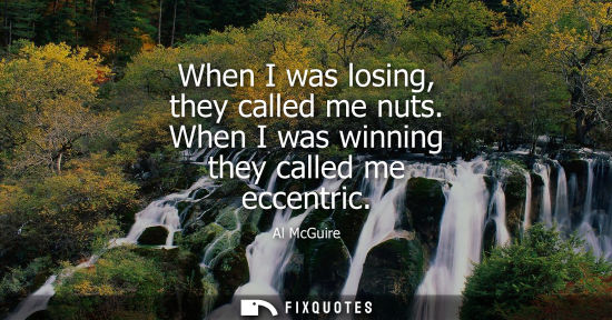 Small: When I was losing, they called me nuts. When I was winning they called me eccentric