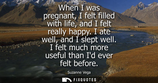 Small: When I was pregnant, I felt filled with life, and I felt really happy. I ate well, and I slept well. I 