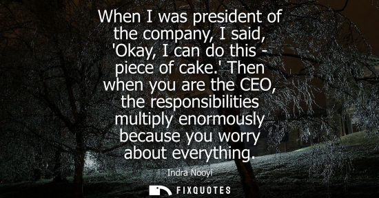 Small: When I was president of the company, I said, Okay, I can do this - piece of cake. Then when you are the