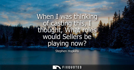 Small: When I was thinking of casting this, I thought, What roles would Sellers be playing now?