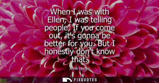 Small: When I was with Ellen, I was telling people, If you come out, its gonna be better for you. But I honest