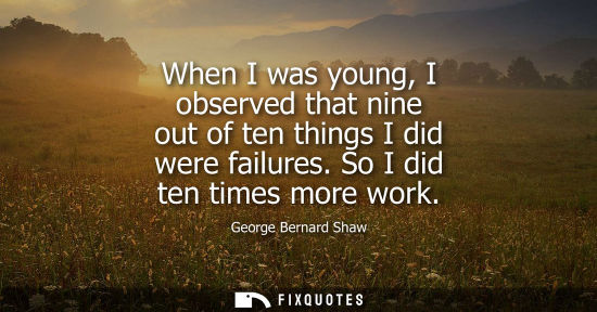 Small: When I was young, I observed that nine out of ten things I did were failures. So I did ten times more work