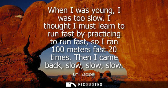 Small: When I was young, I was too slow. I thought I must learn to run fast by practicing to run fast, so I ra