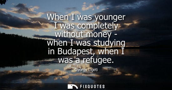 Small: When I was younger I was completely without money - when I was studying in Budapest, when I was a refugee - Gy