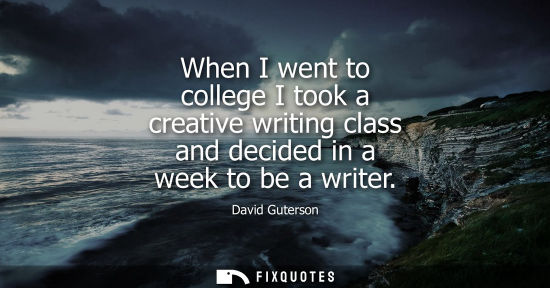 Small: When I went to college I took a creative writing class and decided in a week to be a writer