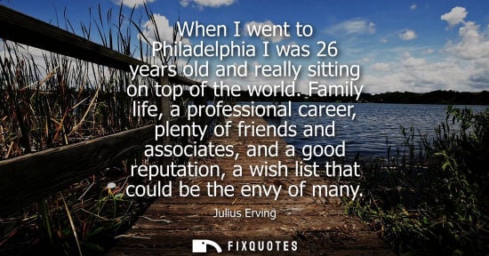 Small: When I went to Philadelphia I was 26 years old and really sitting on top of the world. Family life, a p