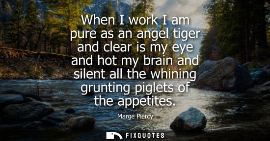 Small: When I work I am pure as an angel tiger and clear is my eye and hot my brain and silent all the whining