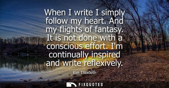 Small: When I write I simply follow my heart. And my flights of fantasy. It is not done with a conscious effor