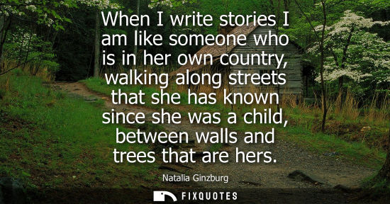 Small: When I write stories I am like someone who is in her own country, walking along streets that she has kn