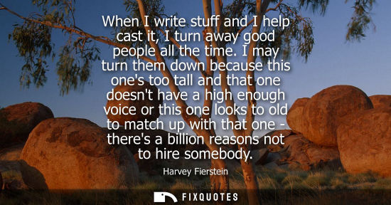 Small: When I write stuff and I help cast it, I turn away good people all the time. I may turn them down becau