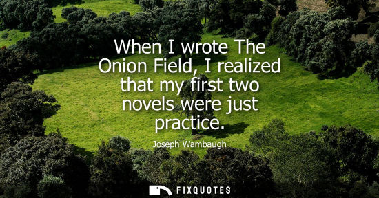 Small: When I wrote The Onion Field, I realized that my first two novels were just practice