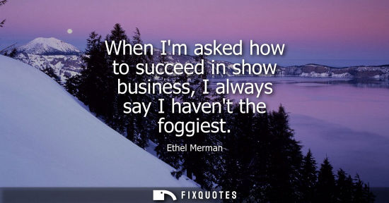 Small: When Im asked how to succeed in show business, I always say I havent the foggiest